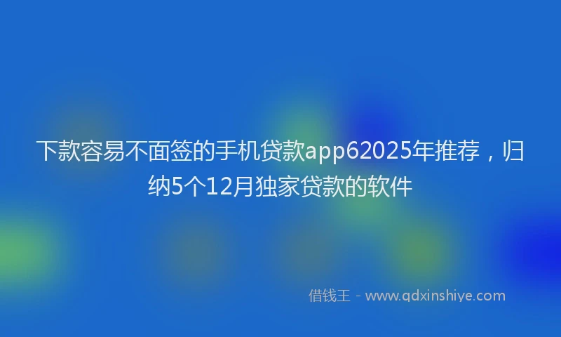 下款容易不面签的手机贷款app62025年推荐，归纳5个12月独家贷款的软件