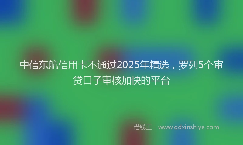 中信东航信用卡不通过2025年精选，罗列5个审贷口子审核加快的平台