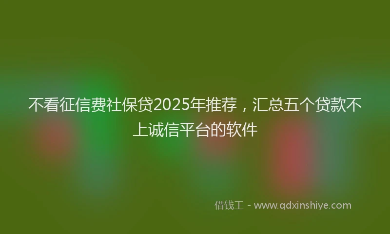 不看征信费社保贷2025年推荐，汇总五个贷款不上诚信平台的软件