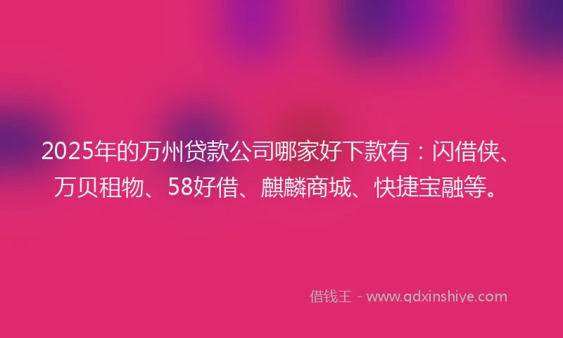 2025年的万州贷款公司哪家好下款有：闪借侠、万贝租物、58好借、麒麟商城、快捷宝融等。