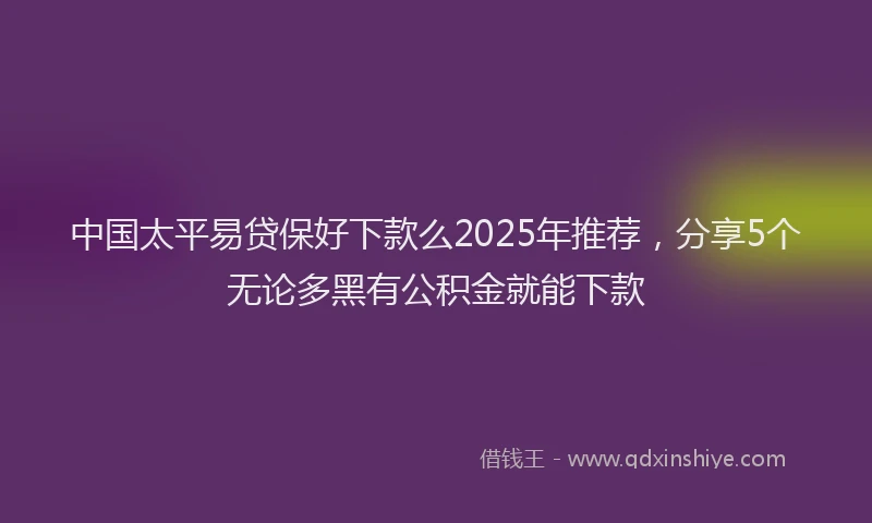 中国太平易贷保好下款么2025年推荐，分享5个无论多黑有公积金就能下款