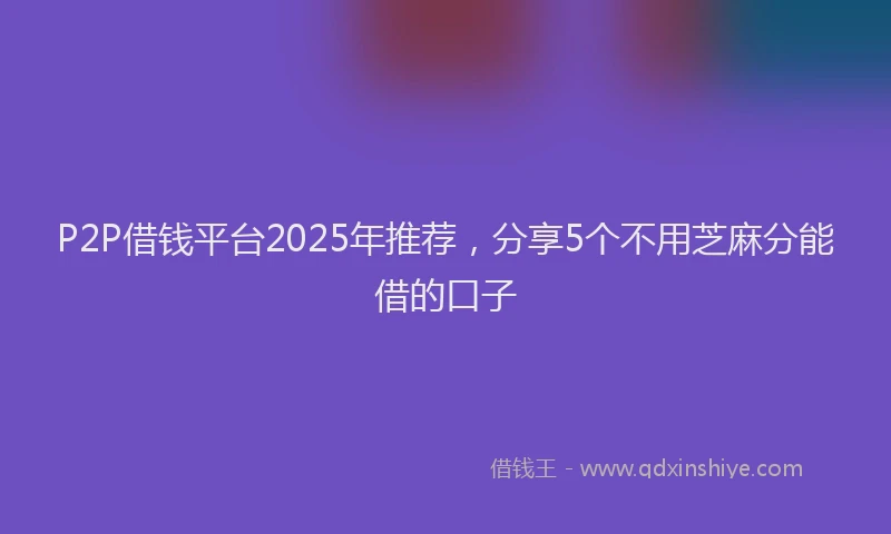 P2P借钱平台2025年推荐，分享5个不用芝麻分能借的口子