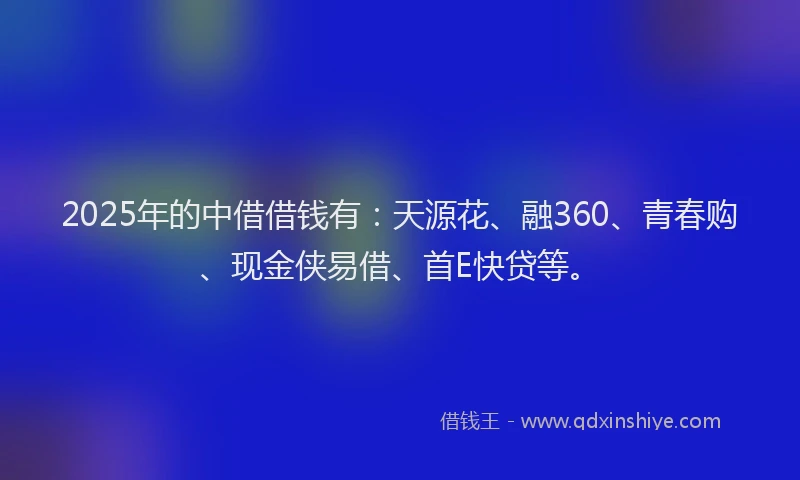 2025年的中借借钱有：天源花、融360、青春购、现金侠易借、首E快贷等。