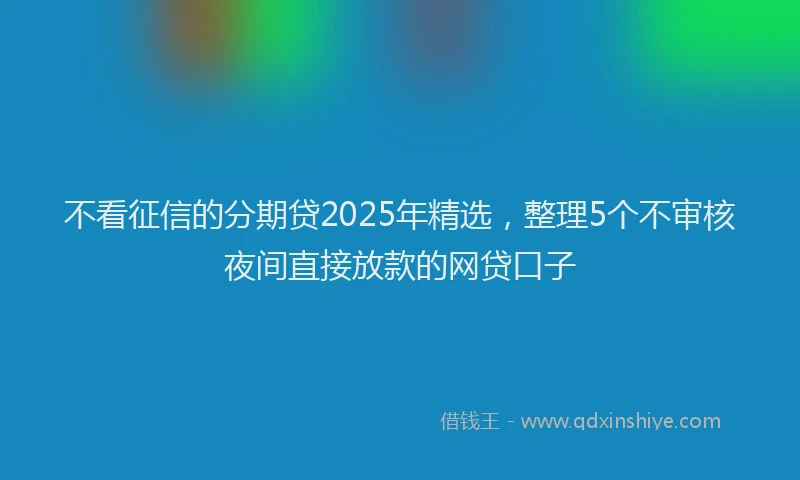 不看征信的分期贷2025年精选，整理5个不审核夜间直接放款的网贷口子