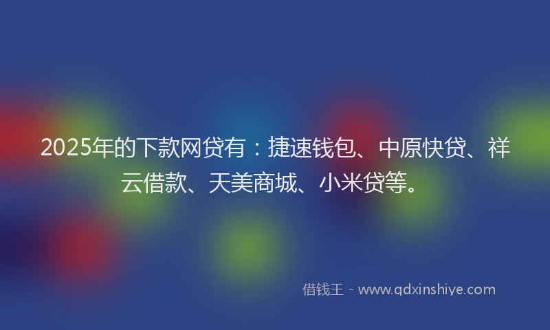 2025年的下款网贷有：捷速钱包、中原快贷、祥云借款、天美商城、小米贷等。