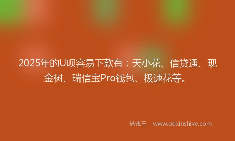 2025年的U呗容易下款有:天小花、信贷通、现金树、瑞信宝Pro钱包、极速花等。