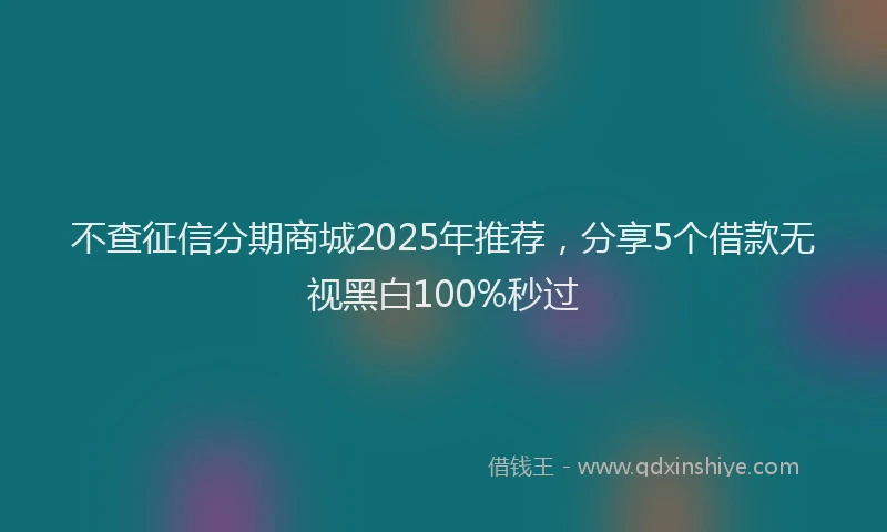 不查征信分期商城2025年推荐，分享5个借款无视黑白100%秒过