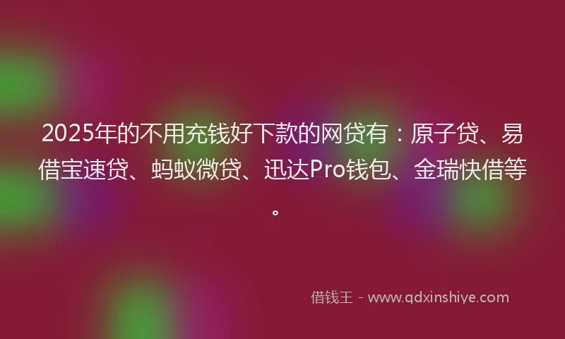 2025年的不用充钱好下款的网贷有：原子贷、易借宝速贷、蚂蚁微贷、迅达Pro钱包、金瑞快借等。