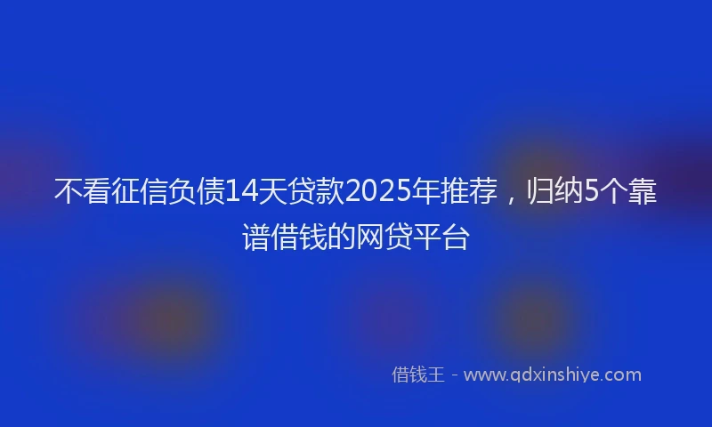 不看征信负债14天贷款2025年推荐，归纳5个靠谱借钱的网贷平台
