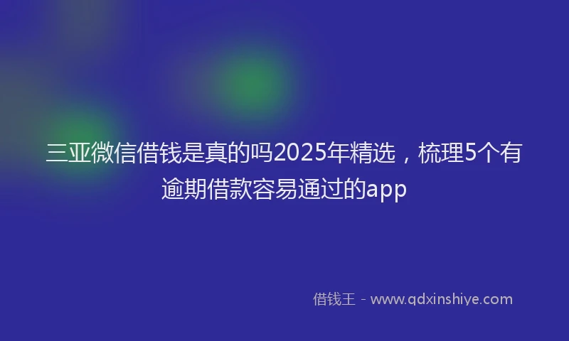 三亚微信借钱是真的吗2025年精选，梳理5个有逾期借款容易通过的app