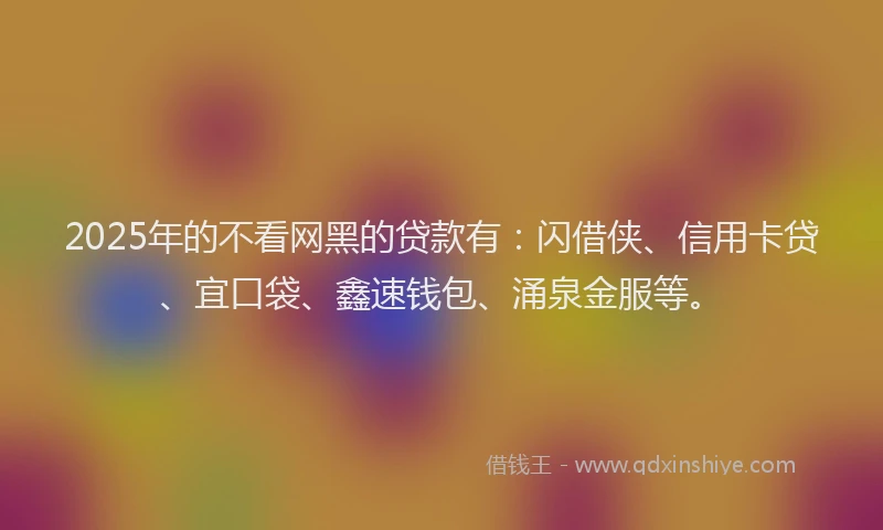 2025年的不看网黑的贷款有：闪借侠、信用卡贷、宜口袋、鑫速钱包、涌泉金服等。