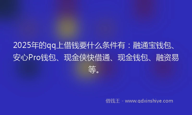2025年的qq上借钱要什么条件有：融通宝钱包、安心Pro钱包、现金侠快借通、现金钱包、融资易等。