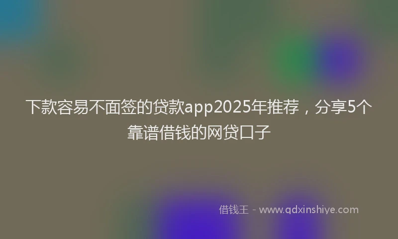 下款容易不面签的贷款app2025年推荐，分享5个靠谱借钱的网贷口子