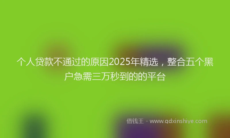 个人贷款不通过的原因2025年精选，整合五个黑户急需三万秒到的的平台
