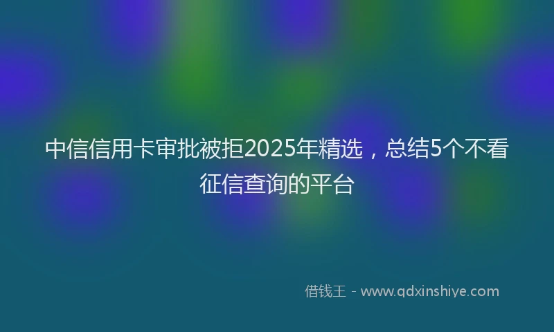 中信信用卡审批被拒2025年精选，总结5个不看征信查询的平台