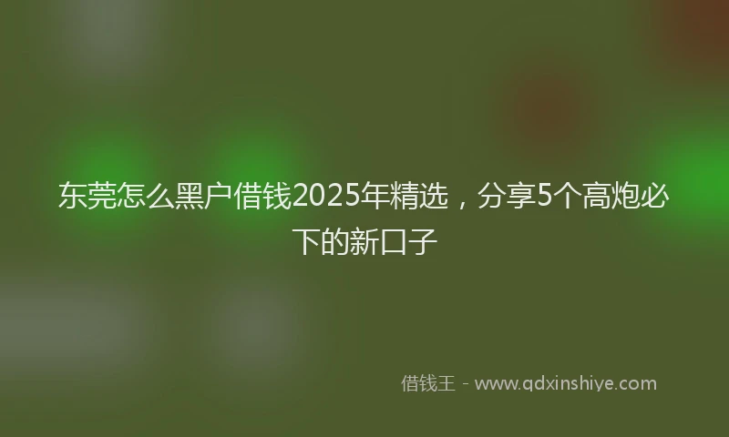 东莞怎么黑户借钱2025年精选，分享5个高炮必下的新口子