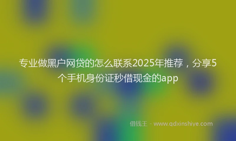 专业做黑户网贷的怎么联系2025年推荐,分享5个手机身份证秒借现金的app