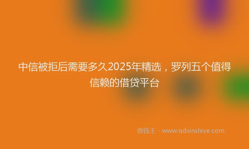 中信被拒后需要多久2025年精选，罗列五个值得信赖的借贷平台