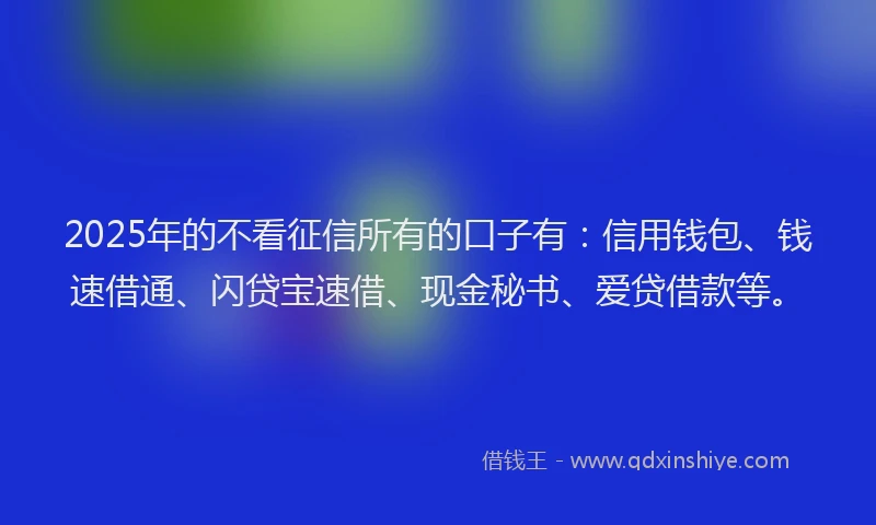 2025年的不看征信所有的口子有：信用钱包、钱速借通、闪贷宝速借、现金秘书、爱贷借款等。