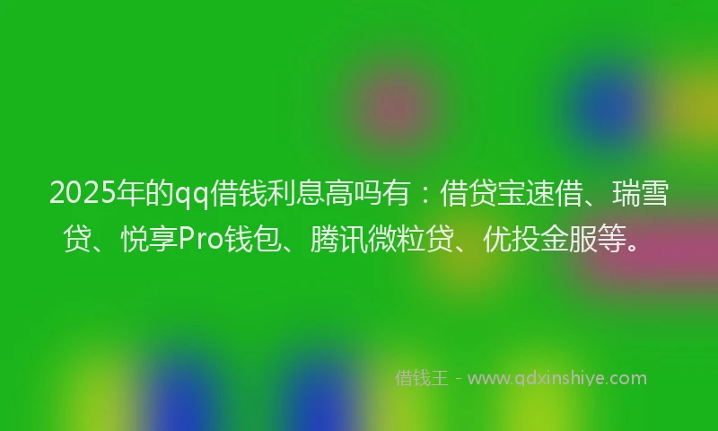 2025年的qq借钱利息高吗有：借贷宝速借、瑞雪贷、悦享Pro钱包、腾讯微粒贷、优投金服等。
