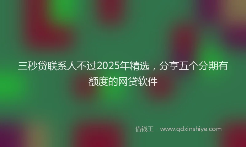 三秒贷联系人不过2025年精选，分享五个分期有额度的网贷软件