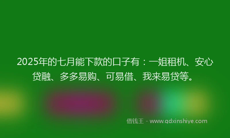 2025年的七月能下款的口子有：一姐租机、安心贷融、多多易购、可易借、我来易贷等。