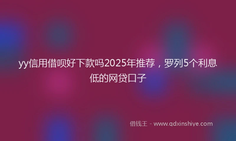 yy信用借呗好下款吗2025年推荐，罗列5个利息低的网贷口子