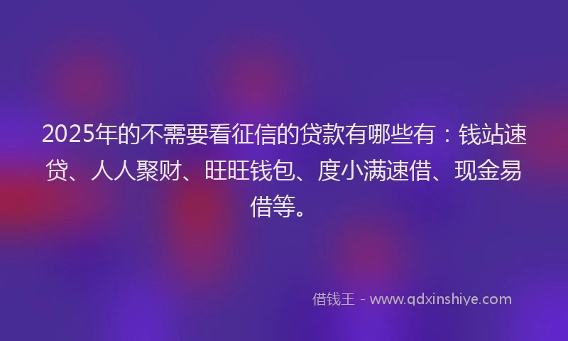 2025年的不需要看征信的贷款有哪些有：钱站速贷、人人聚财、旺旺钱包、度小满速借、现金易借等。