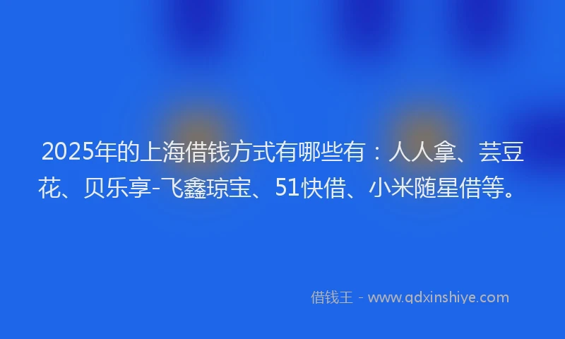2025年的上海借钱方式有哪些有：人人拿、芸豆花、贝乐享-飞鑫琼宝、51快借、小米随星借等。