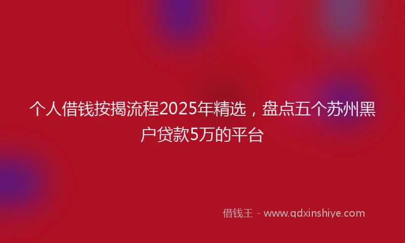 个人借钱按揭流程2025年精选，盘点五个苏州黑户贷款5万的平台