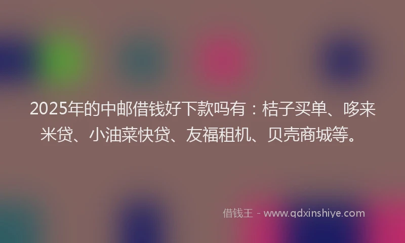 2025年的中邮借钱好下款吗有:桔子买单、哆来米贷、小油菜快贷、友福租机、贝壳商城等。