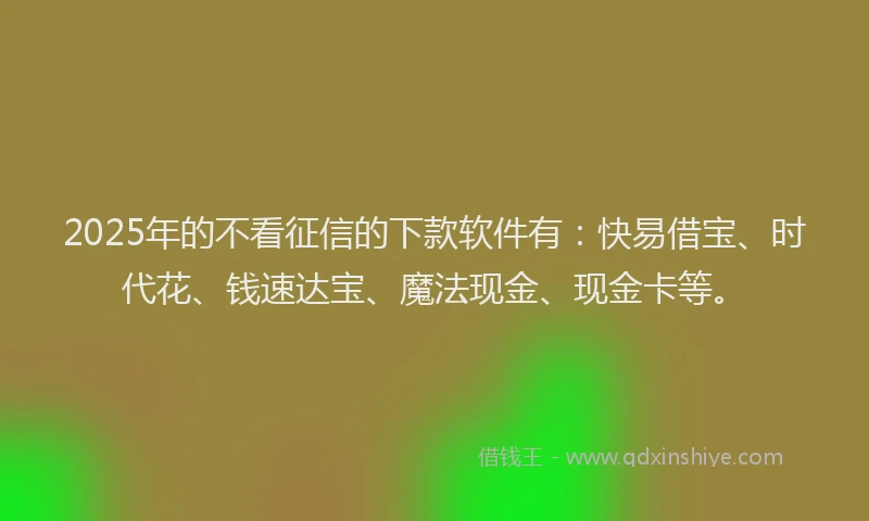 2025年的不看征信的下款软件有：快易借宝、时代花、钱速达宝、魔法现金、现金卡等。