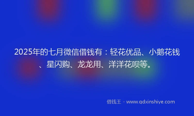 2025年的七月微信借钱有：轻花优品、小鹅花钱、星闪购、龙龙用、洋洋花呗等。