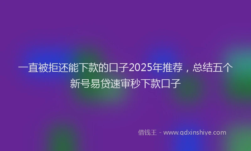 一直被拒还能下款的口子2025年推荐，总结五个新号易贷速审秒下款口子