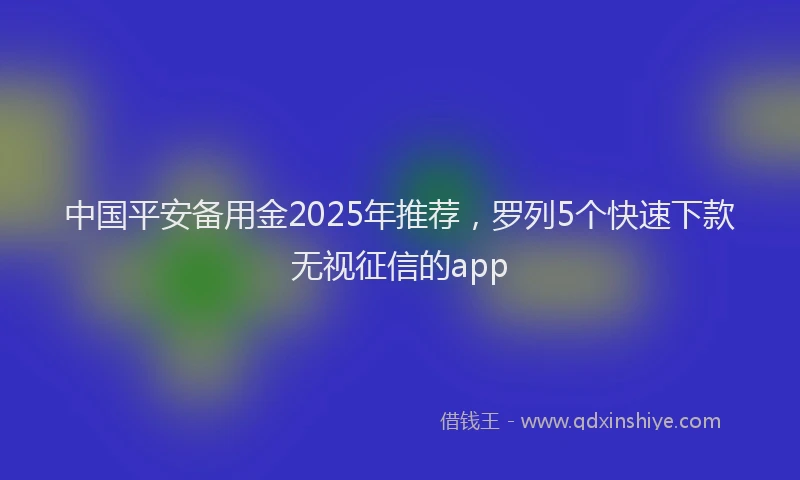 中国平安备用金2025年推荐，罗列5个快速下款无视征信的app