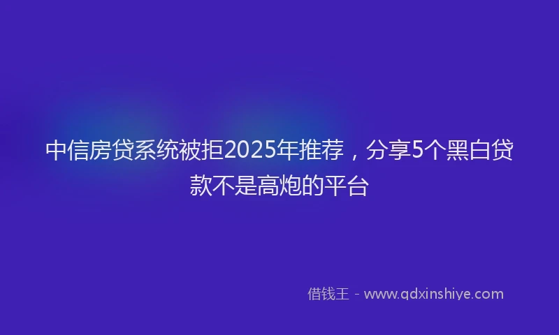 中信房贷系统被拒2025年推荐，分享5个黑白贷款不是高炮的平台