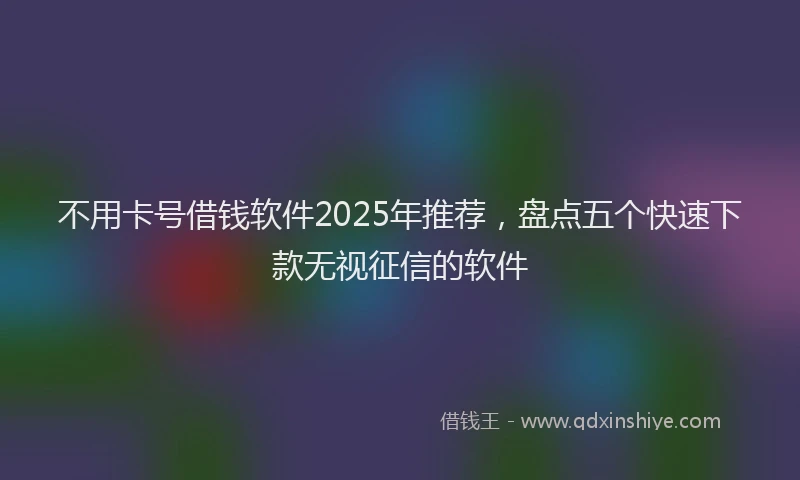 不用卡号借钱软件2025年推荐，盘点五个快速下款无视征信的软件