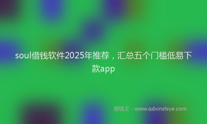 soul借钱软件2025年推荐，汇总五个门槛低易下款app