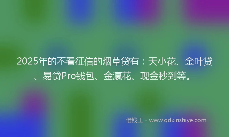 2025年的不看征信的烟草贷有：天小花、金叶贷、易贷Pro钱包、金瀛花、现金秒到等。