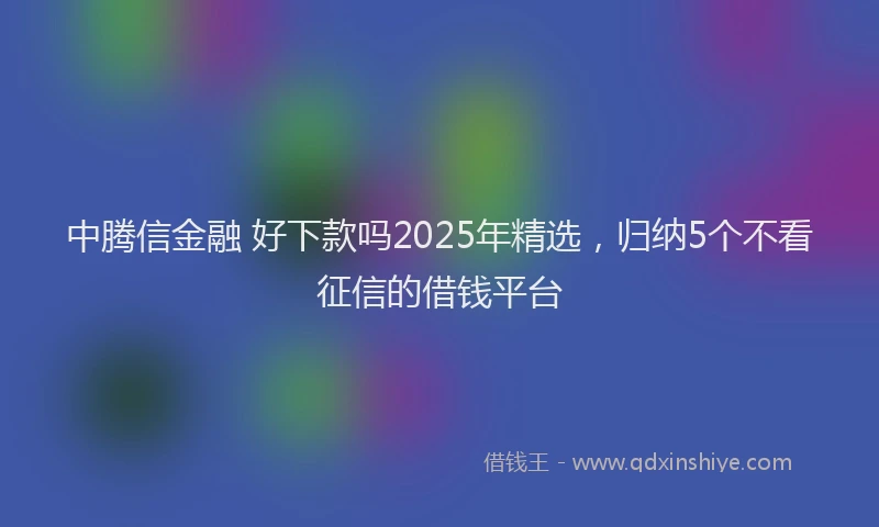 中腾信金融 好下款吗2025年精选，归纳5个不看征信的借钱平台