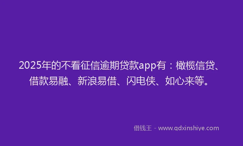 2025年的不看征信逾期贷款app有：橄榄信贷、借款易融、新浪易借、闪电侠、如心来等。
