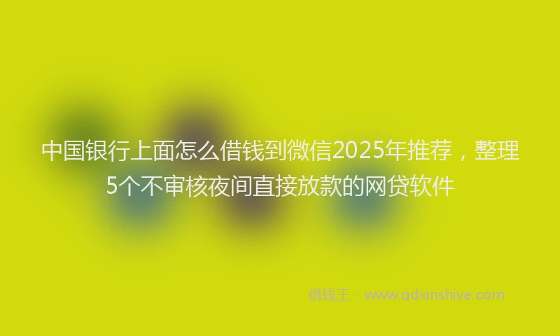 中国银行上面怎么借钱到微信2025年推荐，整理5个不审核夜间直接放款的网贷软件