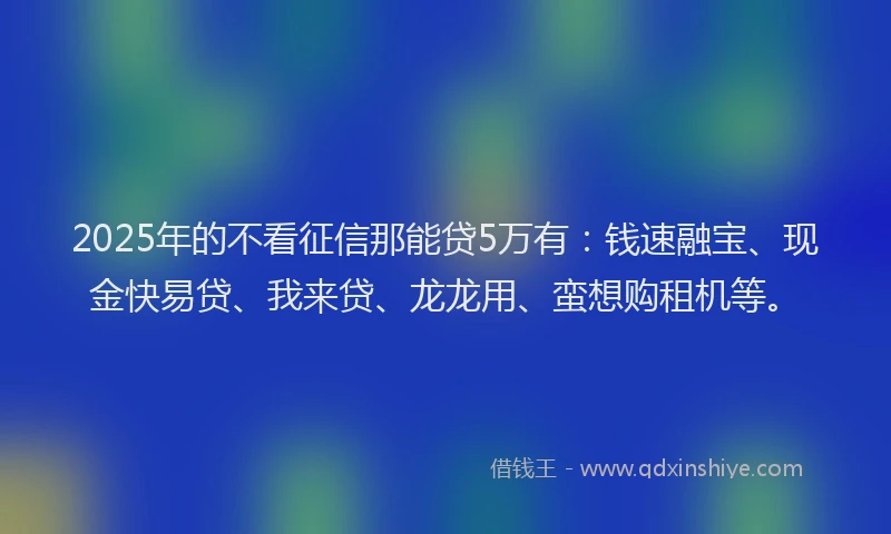 2025年的不看征信那能贷5万有：钱速融宝、现金快易贷、我来贷、龙龙用、蛮想购租机等。
