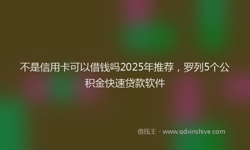 不是信用卡可以借钱吗2025年推荐，罗列5个公积金快速贷款软件