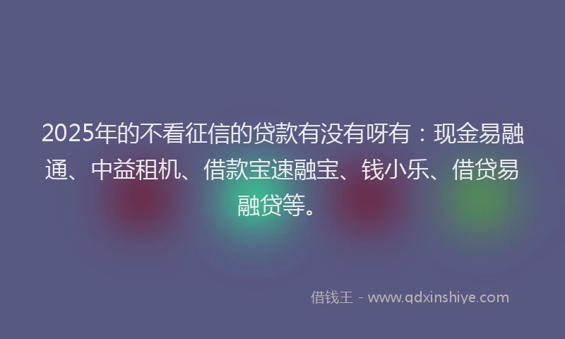 2025年的不看征信的贷款有没有呀有：现金易融通、中益租机、借款宝速融宝、钱小乐、借贷易融贷等。