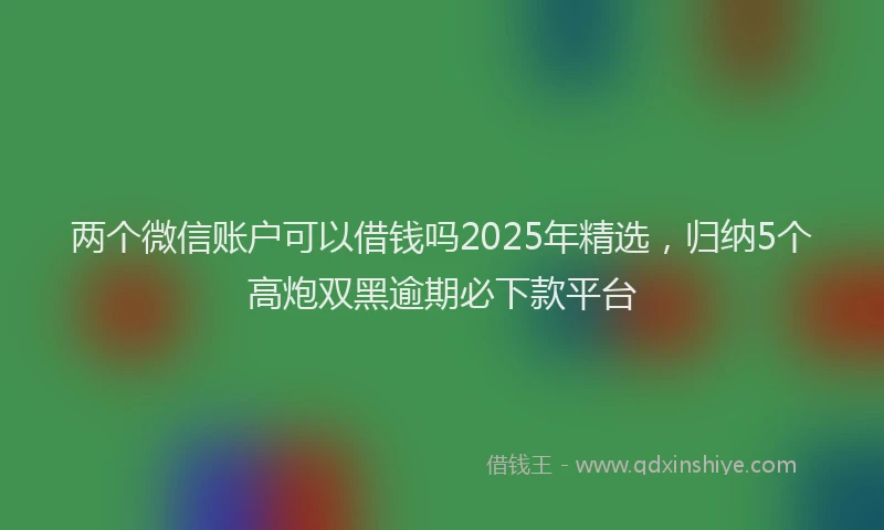 两个微信账户可以借钱吗2025年精选，归纳5个高炮双黑逾期必下款平台