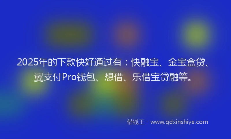2025年的下款快好通过有：快融宝、金宝盒贷、翼支付Pro钱包、想借、乐借宝贷融等。