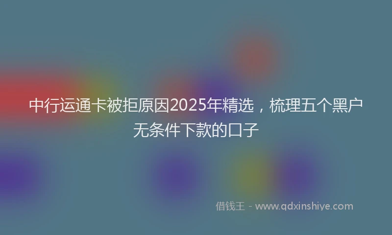 中行运通卡被拒原因2025年精选，梳理五个黑户无条件下款的口子