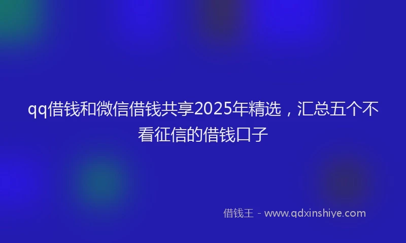 qq借钱和微信借钱共享2025年精选，汇总五个不看征信的借钱口子
