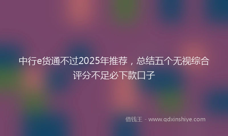 中行e货通不过2025年推荐，总结五个无视综合评分不足必下款口子